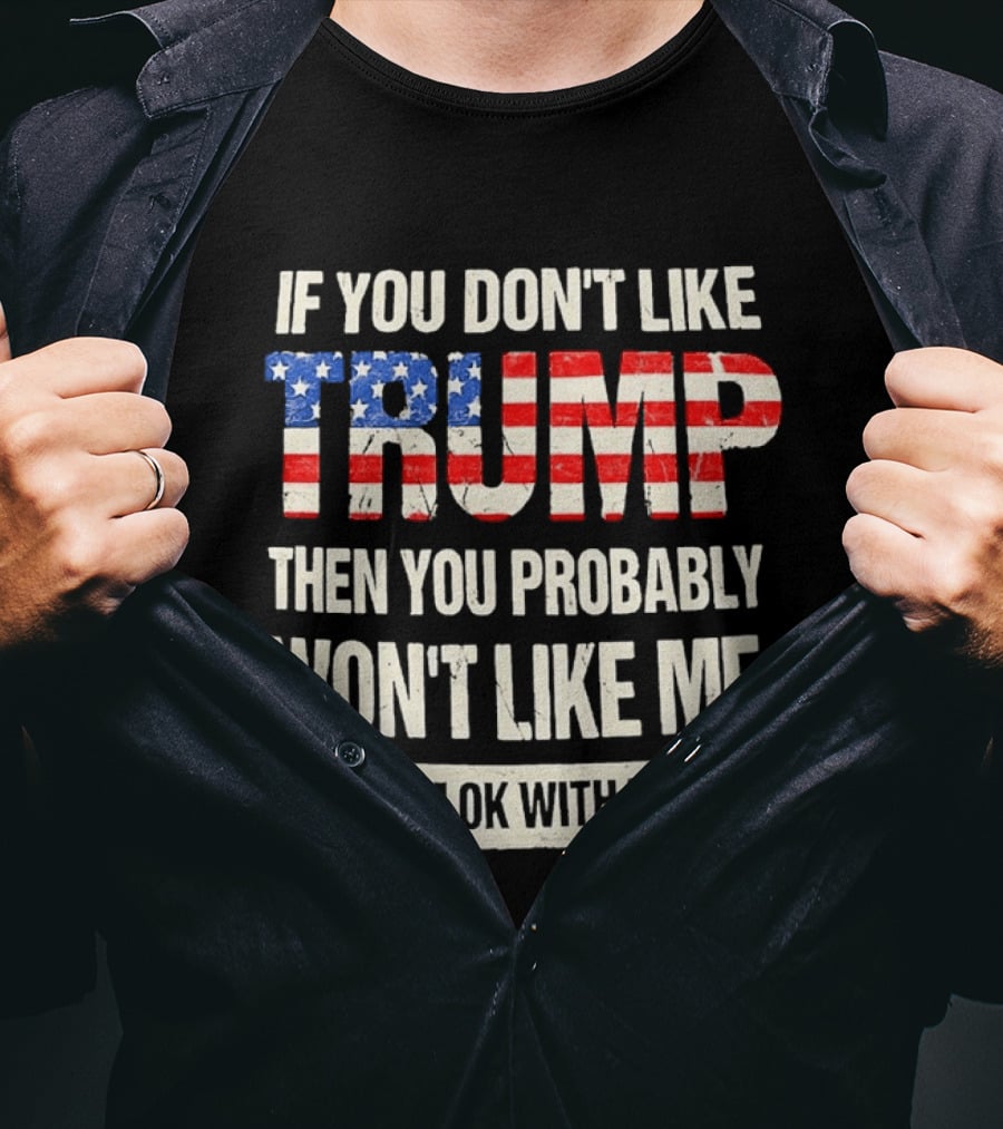 If You Don't Like Trump Then You Probably Won't Like Me And I'm Ok With That T-Shirt