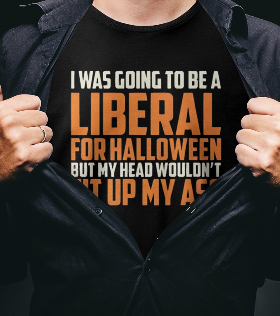 I Was Going To Be A Liberal For Halloween But My Head Wouldn't Fit Up My Ass T-Shirt