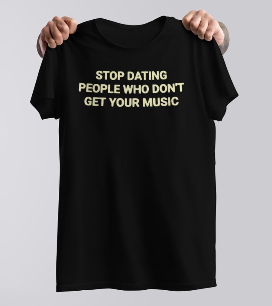 Stop Dating People Who Don't Get Your Music T-Shirt