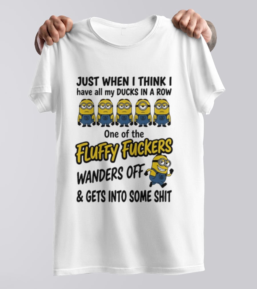 Just When I Think I Have All My Ducks In A Row One Of The Fluffy Fuckers Wanders Off And Gets Into Some Shit T-Shirt