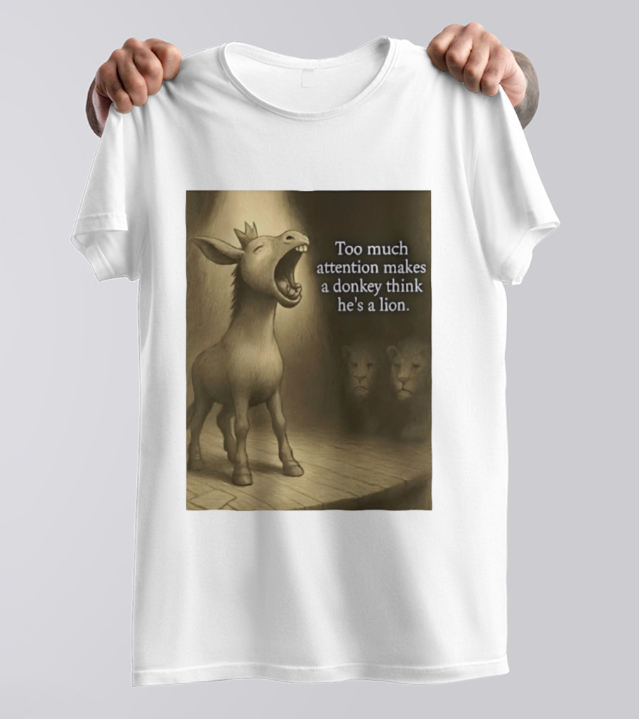 Too Much Attention Makes A Donkey Think He's A Lion Braying Wisdom T-Shirt