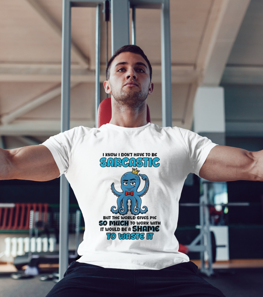 I Know I Don't Have To Be Sarcastic Squid Fun World Gives Me So Much To Work With Shame To Waste It T-Shirt