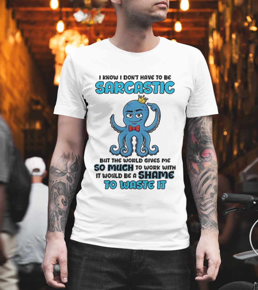 I Know I Don't Have To Be Sarcastic Squid Fun World Gives Me So Much To Work With Shame To Waste It T-Shirt
