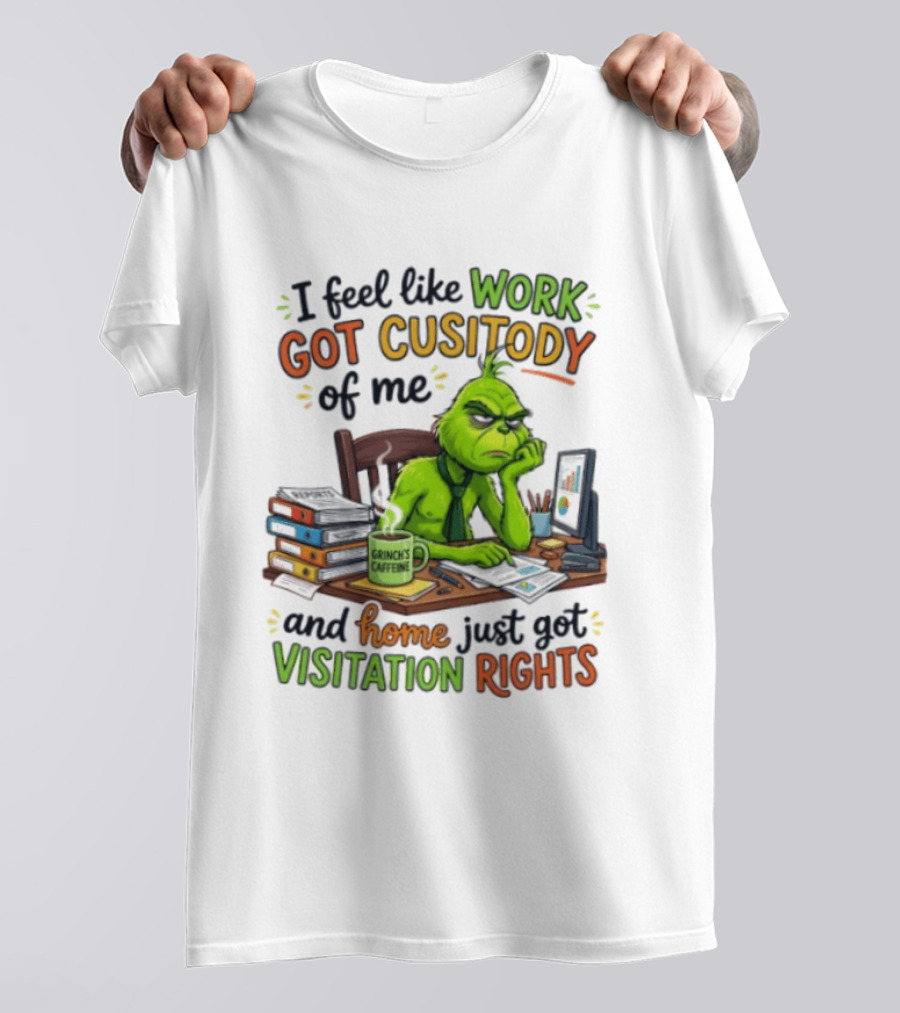 I Feel Like Work Got Custody Of Me Grinch Home Just Got Visitation Rights T-Shirt