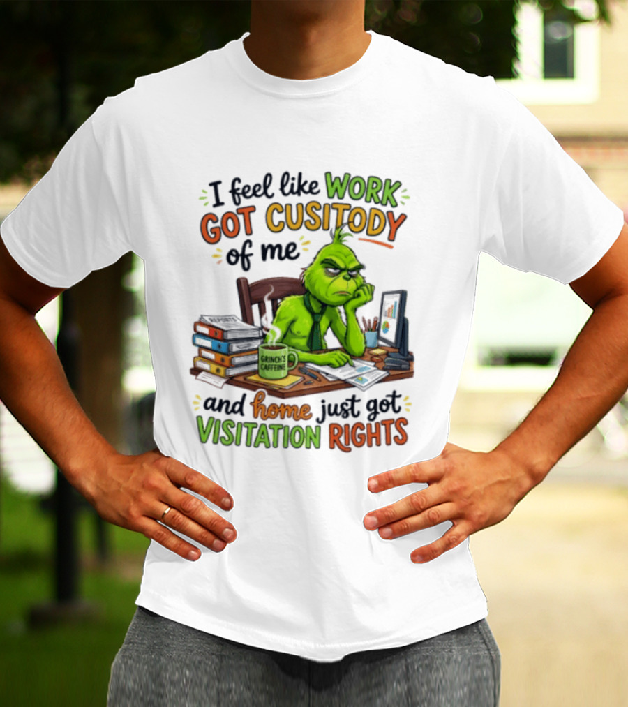 I Feel Like Work Got Custody Of Me Grinch Home Just Got Visitation Rights T-Shirt