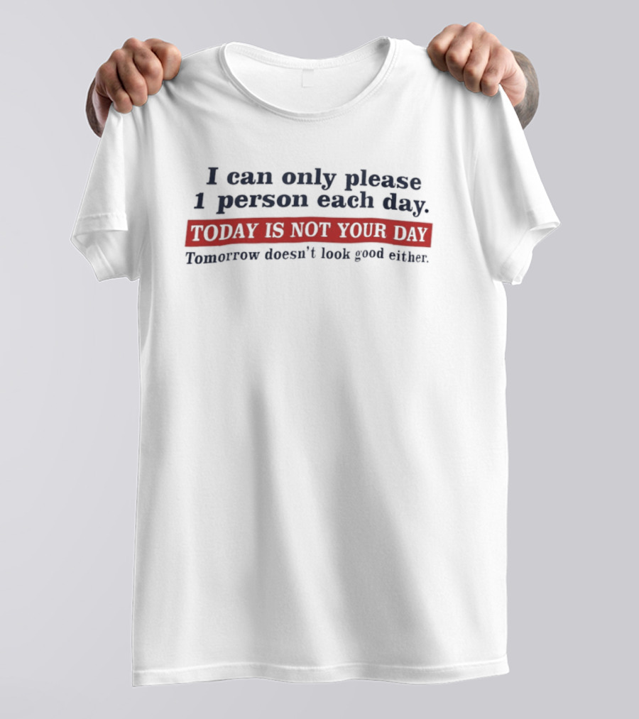 I Can Only Please 1 Person Each Day Today Is Not Your Day Tomorrow Doesn't Look Good Either T-Shirt