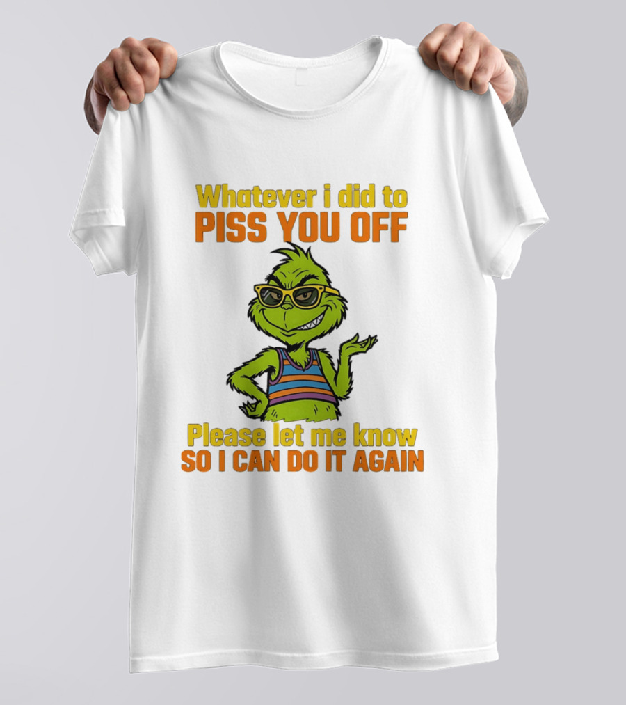 Whatever I Did To Piss You Off Grinch Please Let Me Know So I Can Do It Again T-Shirt