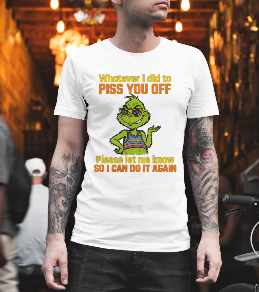 Whatever I Did To Piss You Off Grinch Please Let Me Know So I Can Do It Again T-Shirt