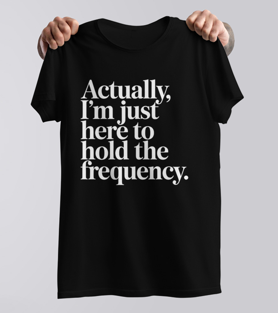 Actually I'm Just Here To Hold The Frequency T-Shirt
