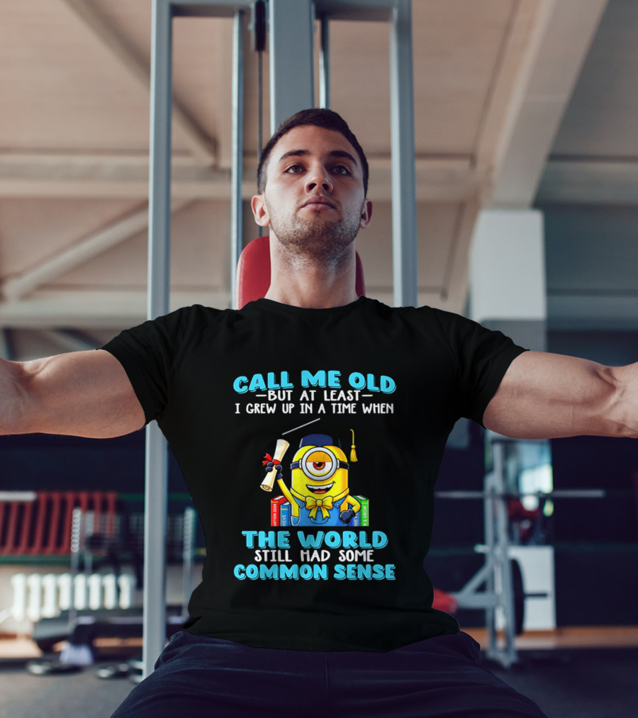 Call Me Old But At Least I Grew Up In A Time When The World Still Had Some Common Sense Minion Graduation T-Shirt