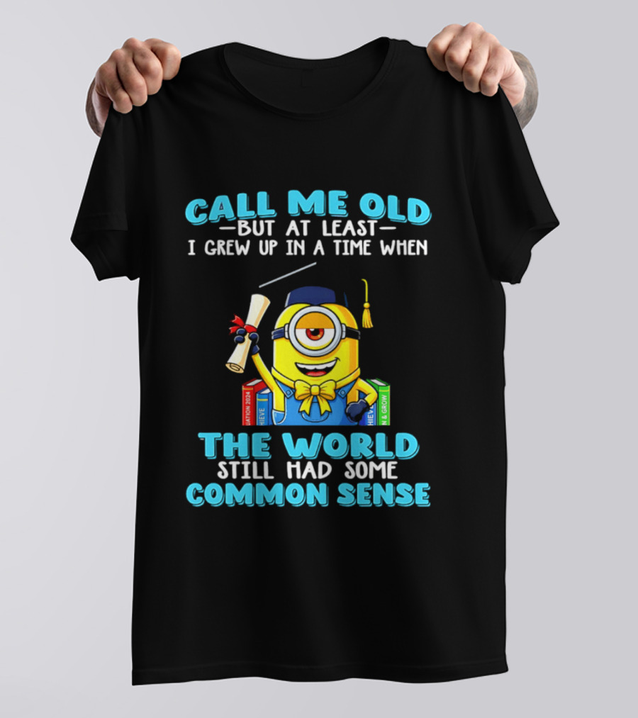 Call Me Old But At Least I Grew Up In A Time When The World Still Had Some Common Sense Minion Graduation T-Shirt