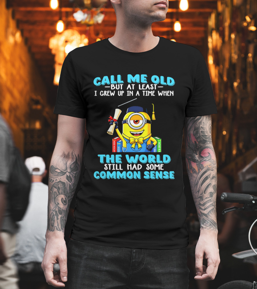 Call Me Old But At Least I Grew Up In A Time When The World Still Had Some Common Sense Minion Graduation T-Shirt