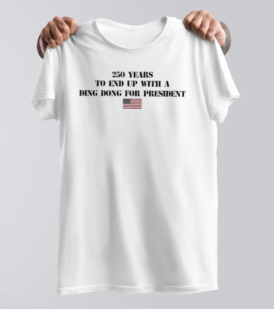 Fourth Of July 250 Years To End Up With A Ding Dong For President Flag T-Shirt