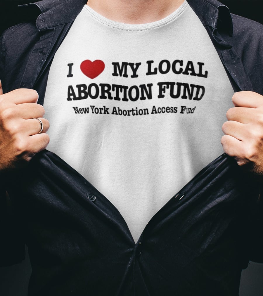 I Love My Local Abortion Fund New York Abortion Access Fund T-Shirt