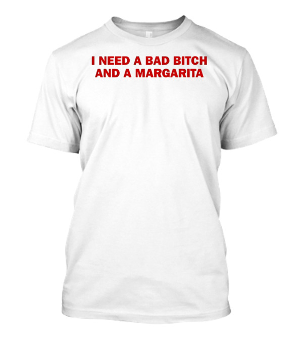 I Need A Bad Bitch And A Margarita T-Shirt