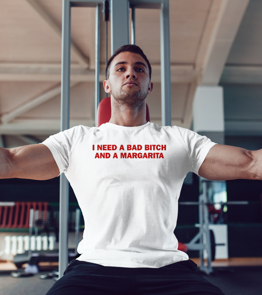 I Need A Bad Bitch And A Margarita T-Shirt