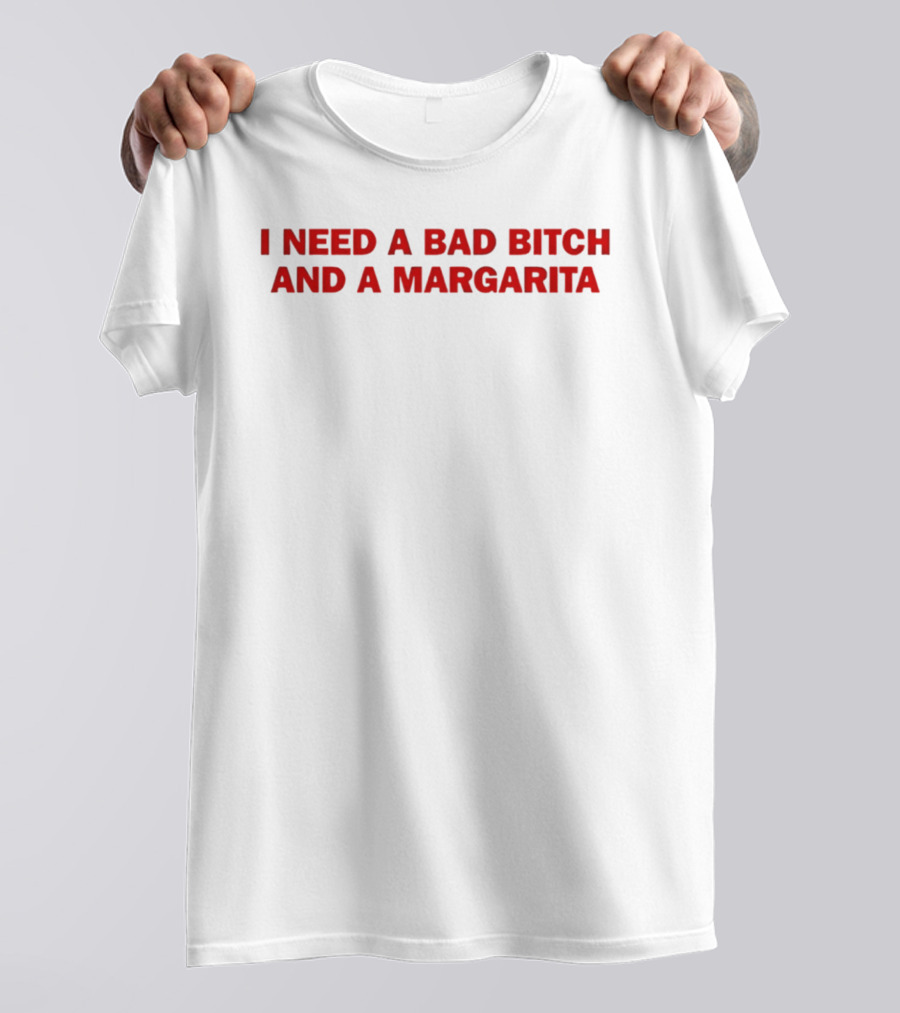 I Need A Bad Bitch And A Margarita T-Shirt