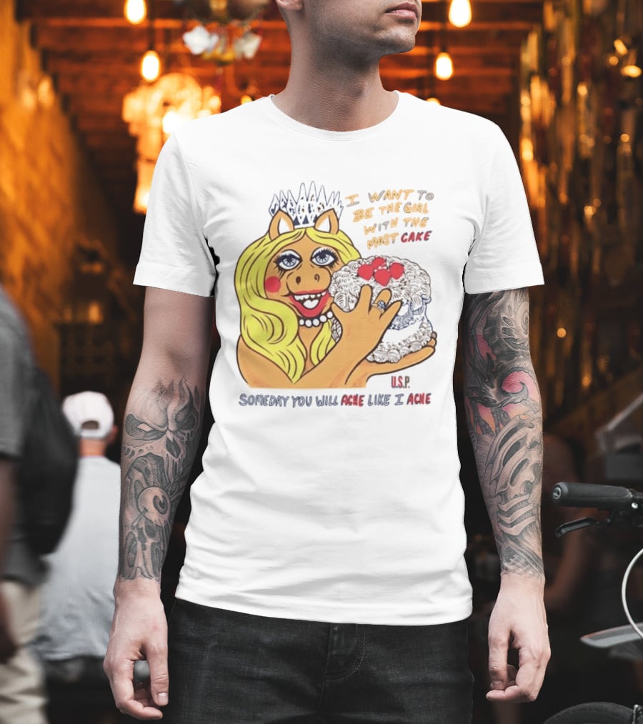 I Want To Be The Girl With The Most Cake Miss Piggy Parody Someday You Will Ache Like I Ache T-Shirt