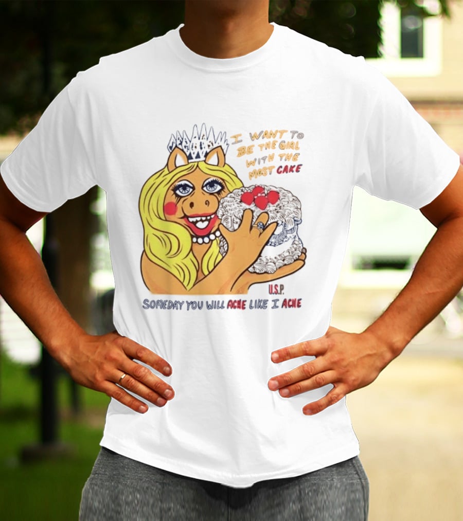 I Want To Be The Girl With The Most Cake Miss Piggy Parody Someday You Will Ache Like I Ache T-Shirt