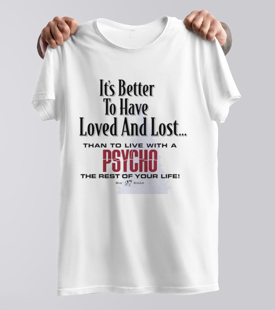 Its Better To Have Loved And Lost Than To Live With A Psycho The Rest Of Your Life Big Dogs T-Shirt