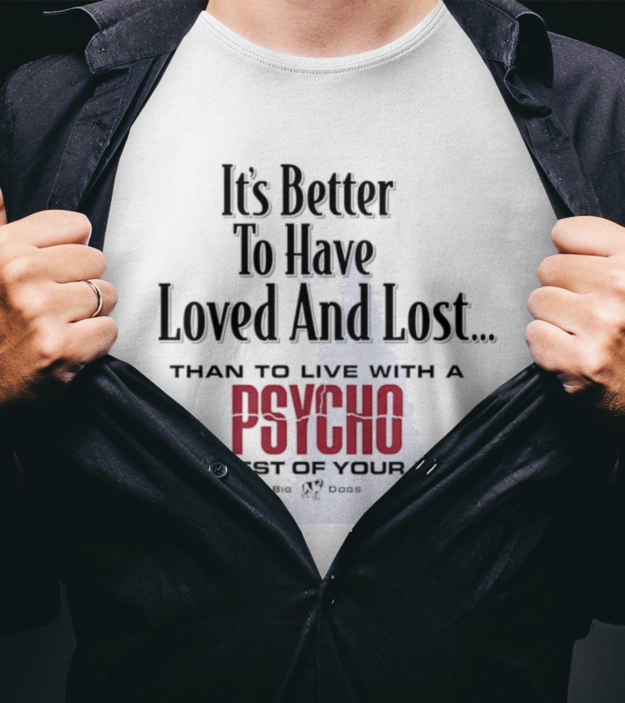 Its Better To Have Loved And Lost Than To Live With A Psycho The Rest Of Your Life Big Dogs T-Shirt