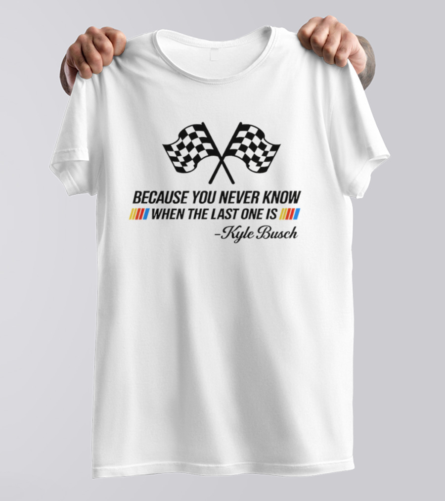 Kyle Busch Because You Never Know When The Last One Is Nascar Legend Memorial T-Shirt