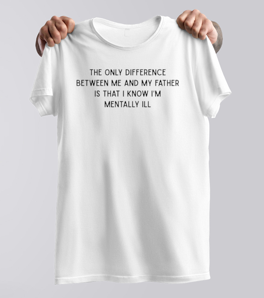 The Only Difference Between Me And My Father Is That I Know I'm Mentally Ill T-Shirt