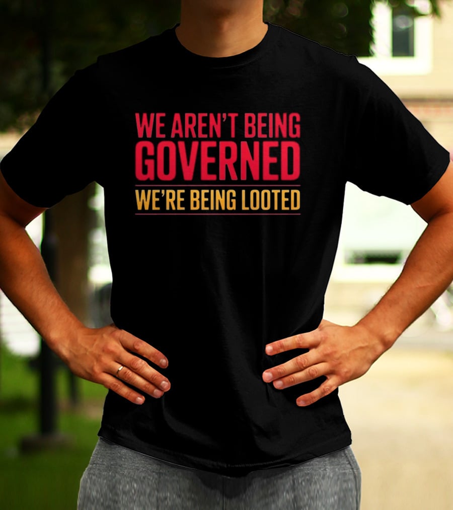 We Aren't Being Governed We're Being Looted T-Shirt