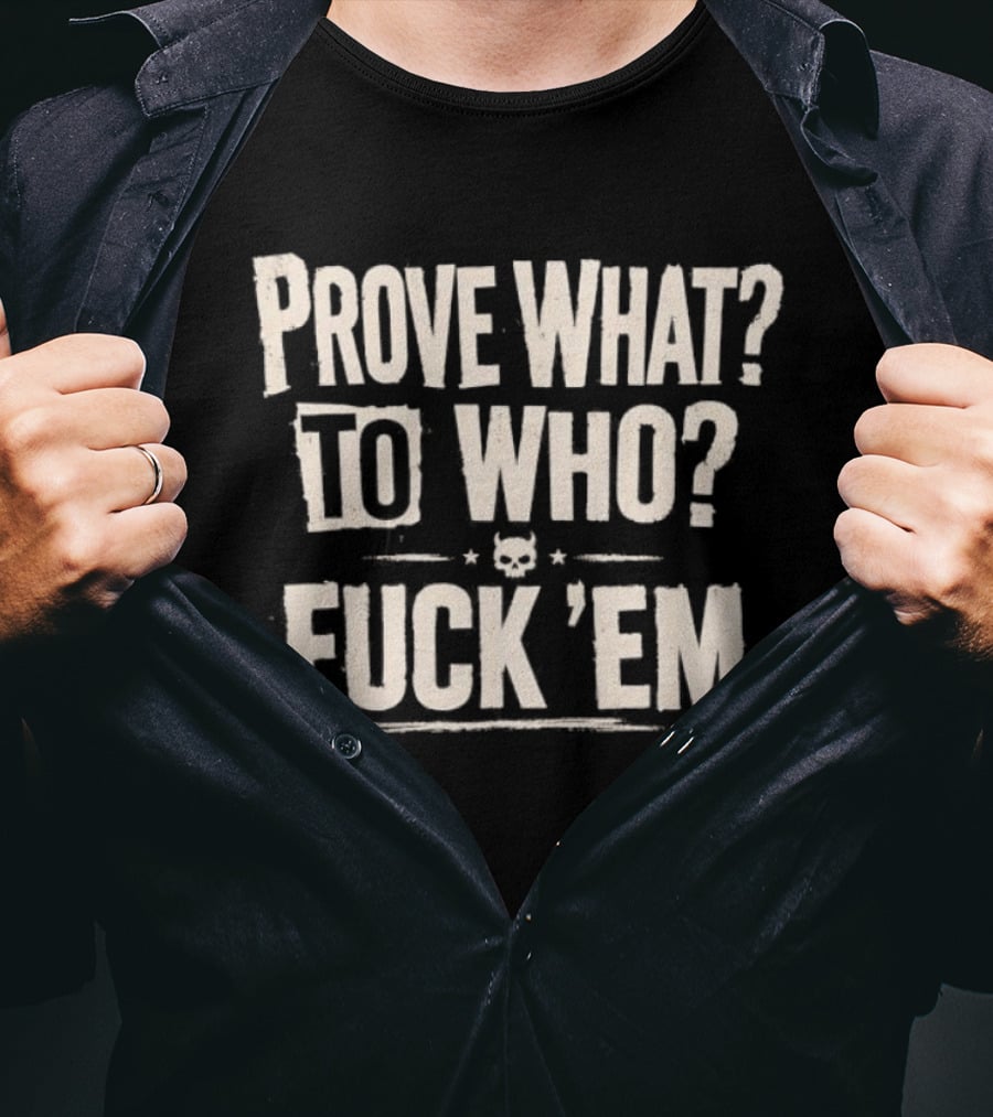 Prove What To Who Fuck 'Em T-Shirt