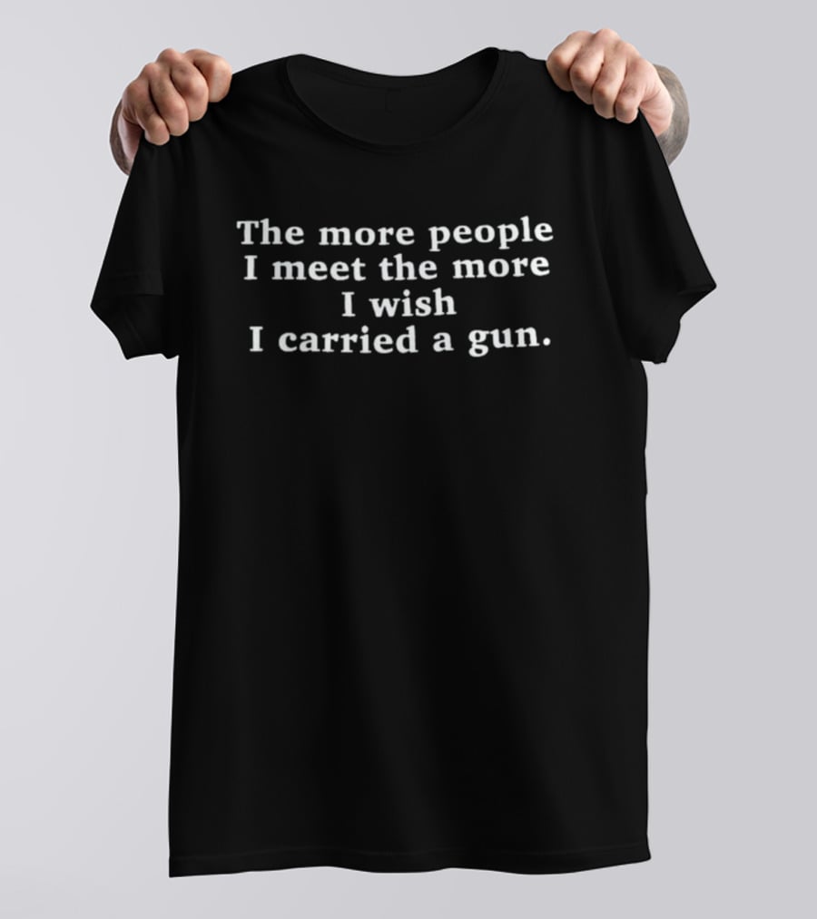 The More People I Meet The More I Wish I Carried A Gun T-Shirt