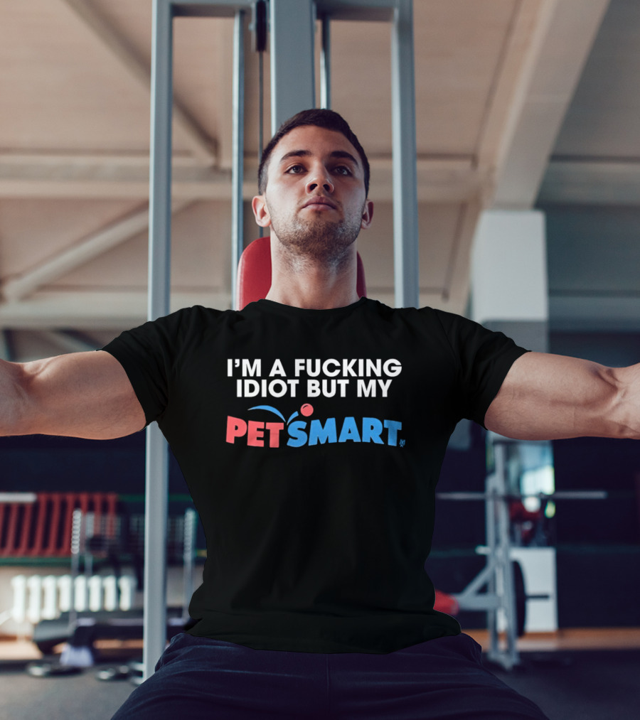 I'm A Fucking Idiot But My PetSmart T-Shirt