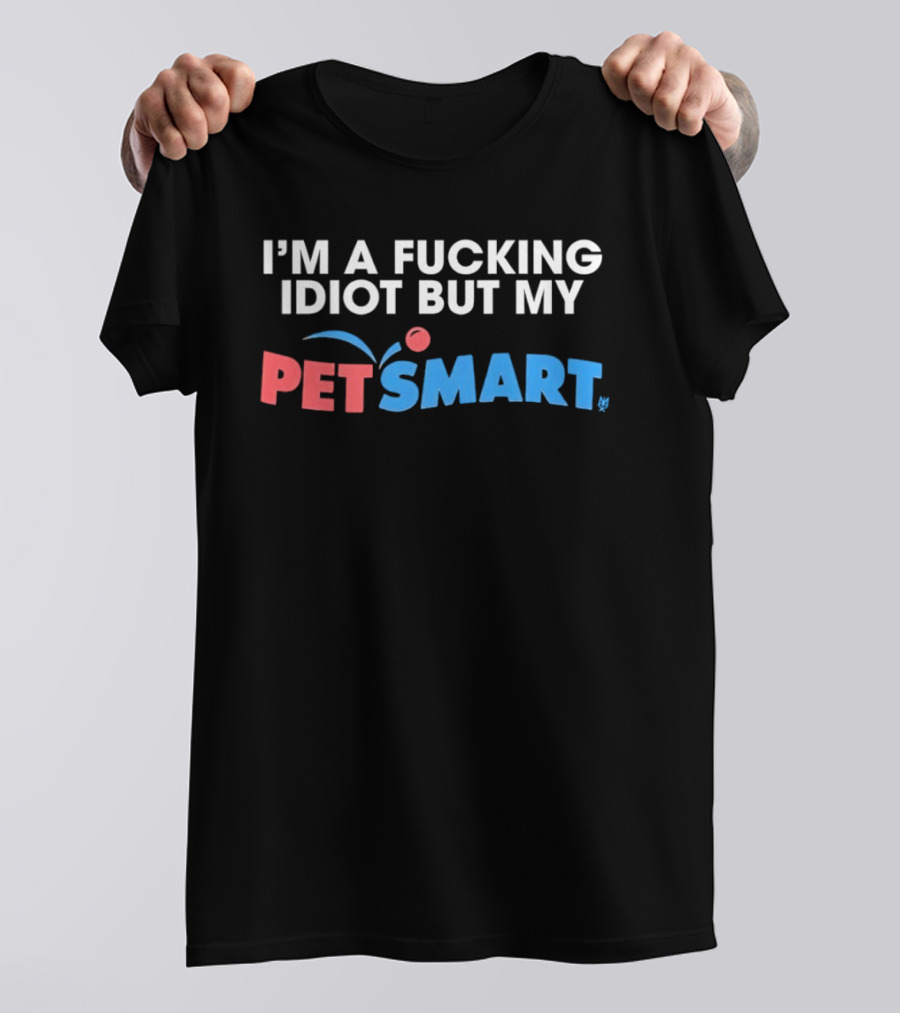 I'm A Fucking Idiot But My PetSmart T-Shirt