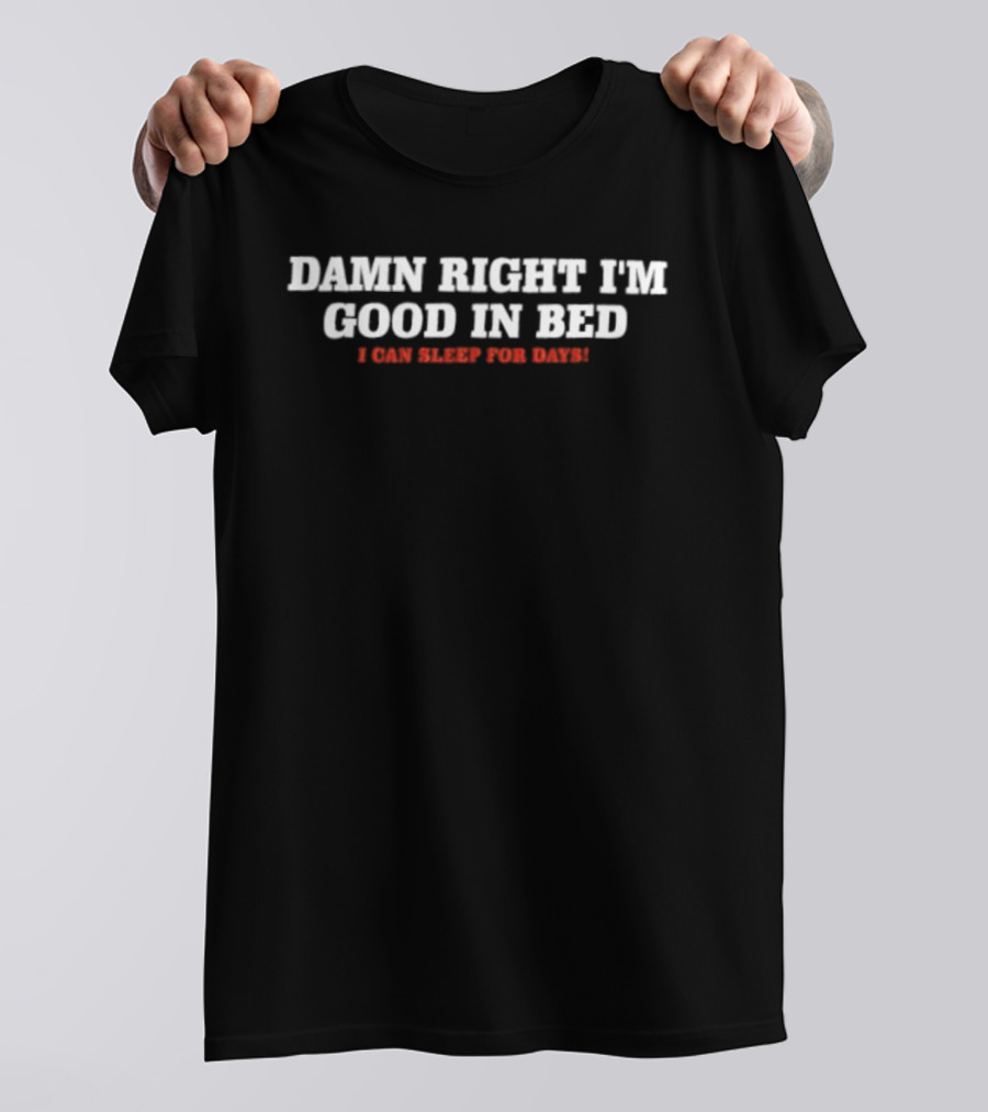 Damn Right I'm Good In Bed I Can Sleep For Days Fun Sleep Lover T-Shirt