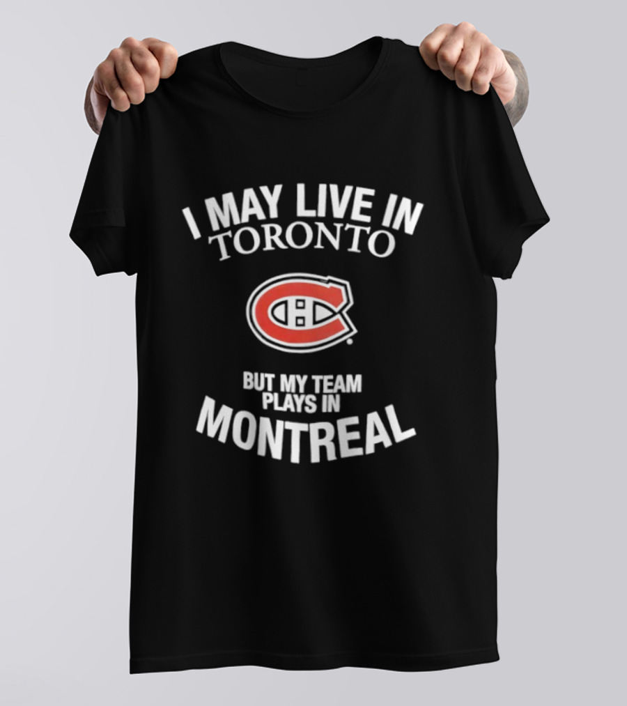 I May Live In Toronto But My Team Plays In Montreal Canadiens T-Shirt