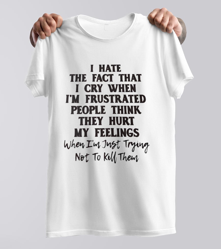 I Hate The Fact That I Cry When I'm Frustrated People Think They Hurt My Feelings When I'm Just Trying Not To Kill Them T-Shirt