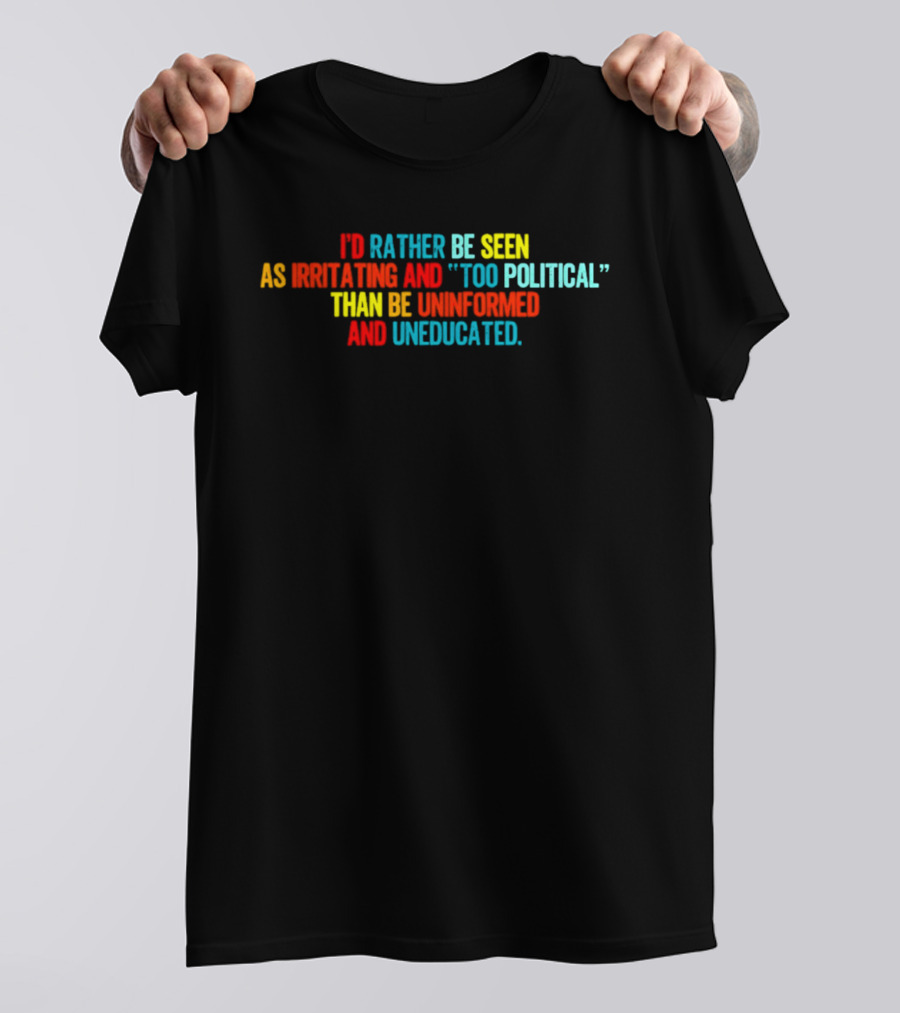 I'd Rather Be Seen As Irritating And Too Political Than Be Uninformed And Uneducated T-Shirt