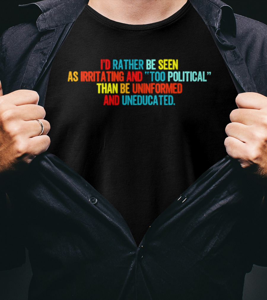 I'd Rather Be Seen As Irritating And Too Political Than Be Uninformed And Uneducated T-Shirt