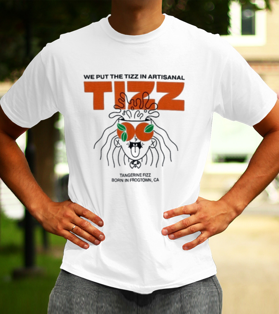 Tizz We Put The Tizz In Artisanal Tangerine Fizz Born In Frogtown CA T-Shirt