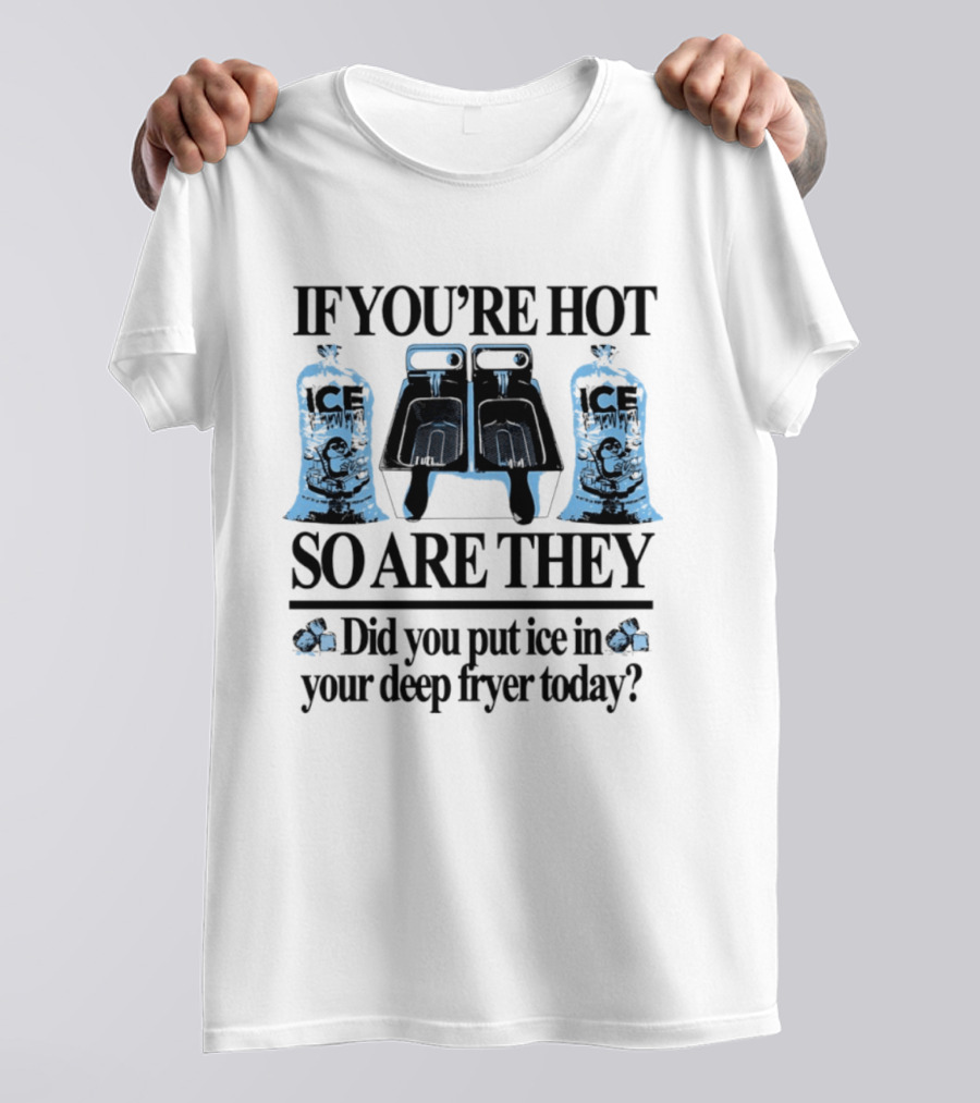 If You're Hot So Are They Did You Put Ice In Your Deep Fryer Today T-Shirt