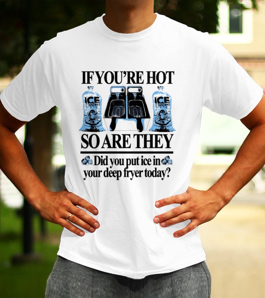 If You're Hot So Are They Did You Put Ice In Your Deep Fryer Today T-Shirt