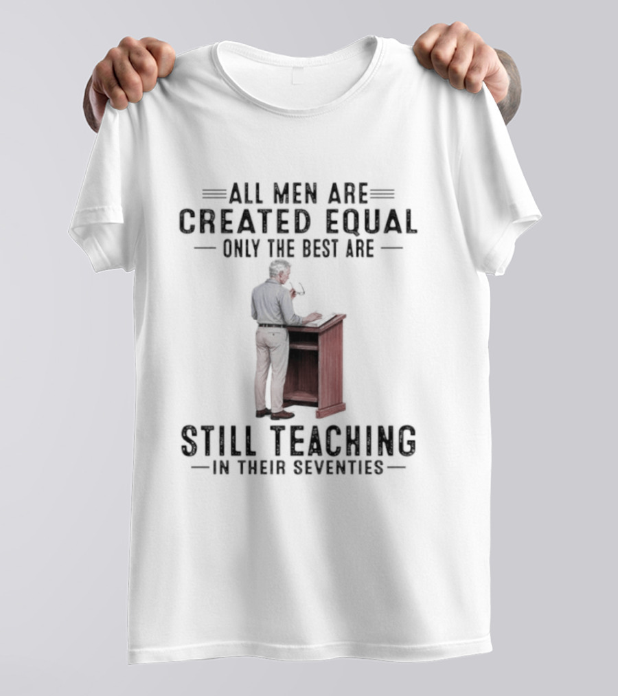 All Men Are Created Equal Only The Best Are Still Teaching In Their Seventies Teacher Lectern T-Shirt