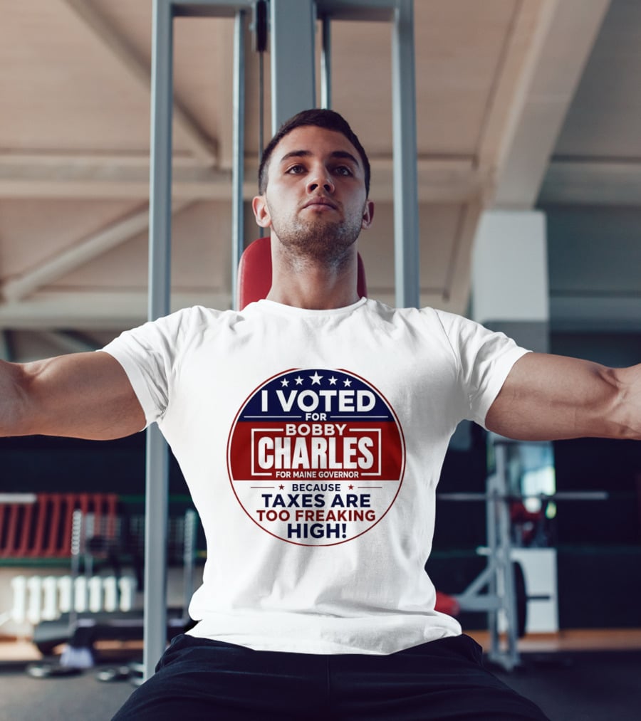 I Voted For Bobby Charles For Maine Governor Because Taxes Are Too Freaking High T-Shirt