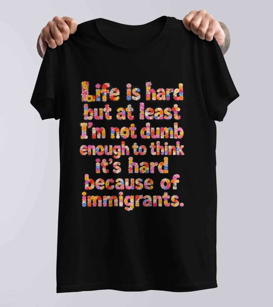 Life Is Hard But At Least I'm Not Dumb Enough To Think It's Hard Because Of Immigrants Multicolor T-Shirt