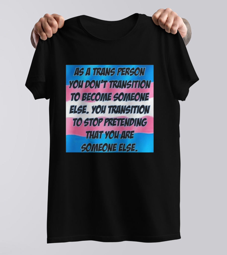 As A Trans Person You Transition To Stop Pretending You Are Someone Else T-Shirt