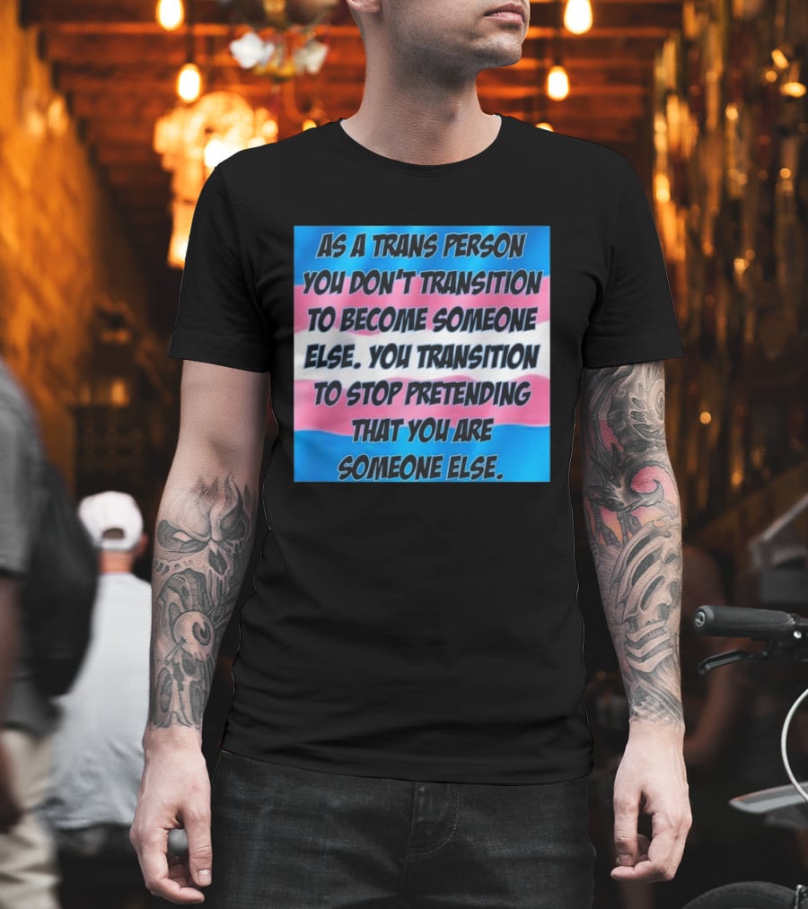 As A Trans Person You Transition To Stop Pretending You Are Someone Else T-Shirt