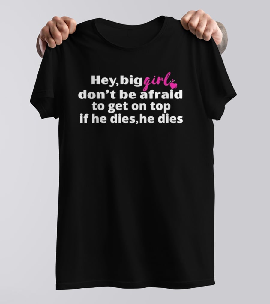 Hey Big Girl Don't Be Afraid To Get On Top If He Dies He Dies T-Shirt
