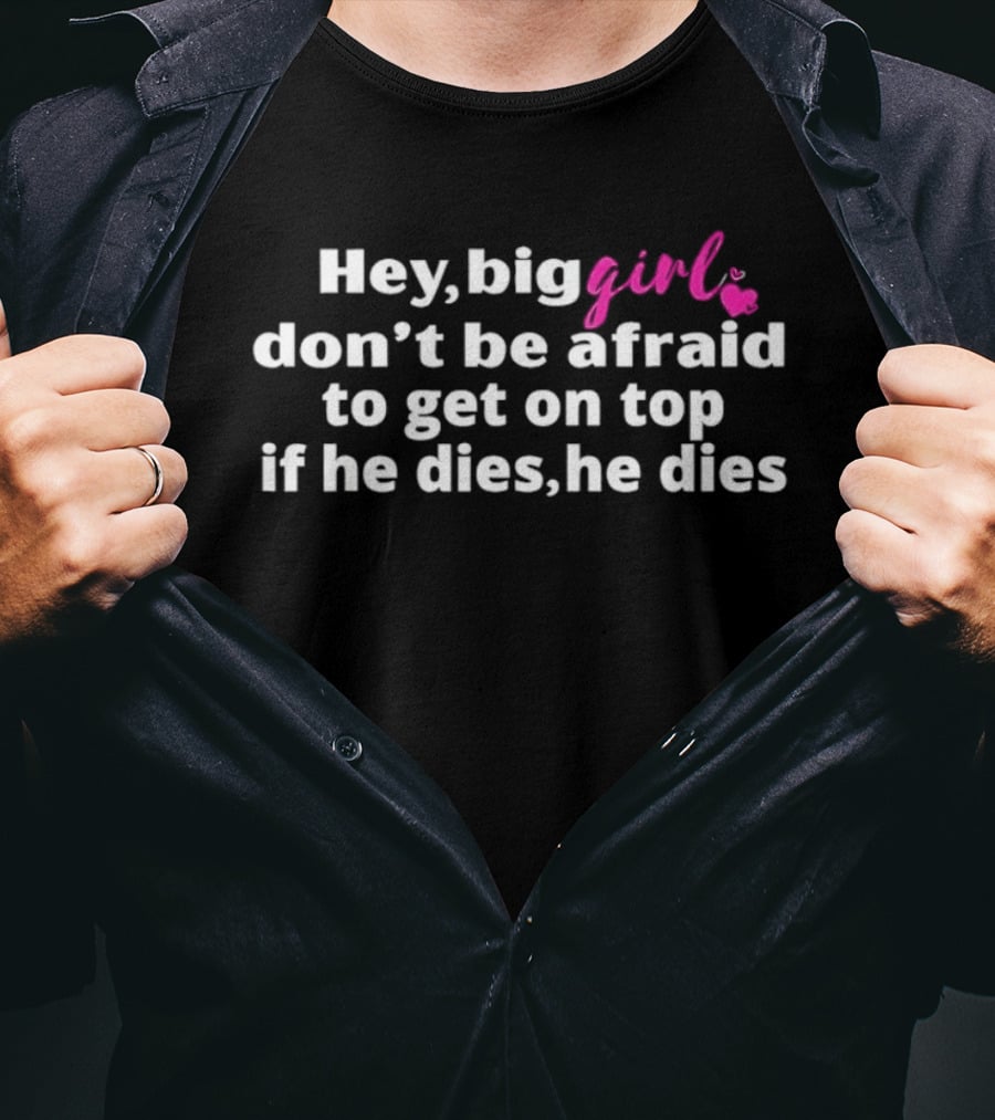 Hey Big Girl Don't Be Afraid To Get On Top If He Dies He Dies T-Shirt