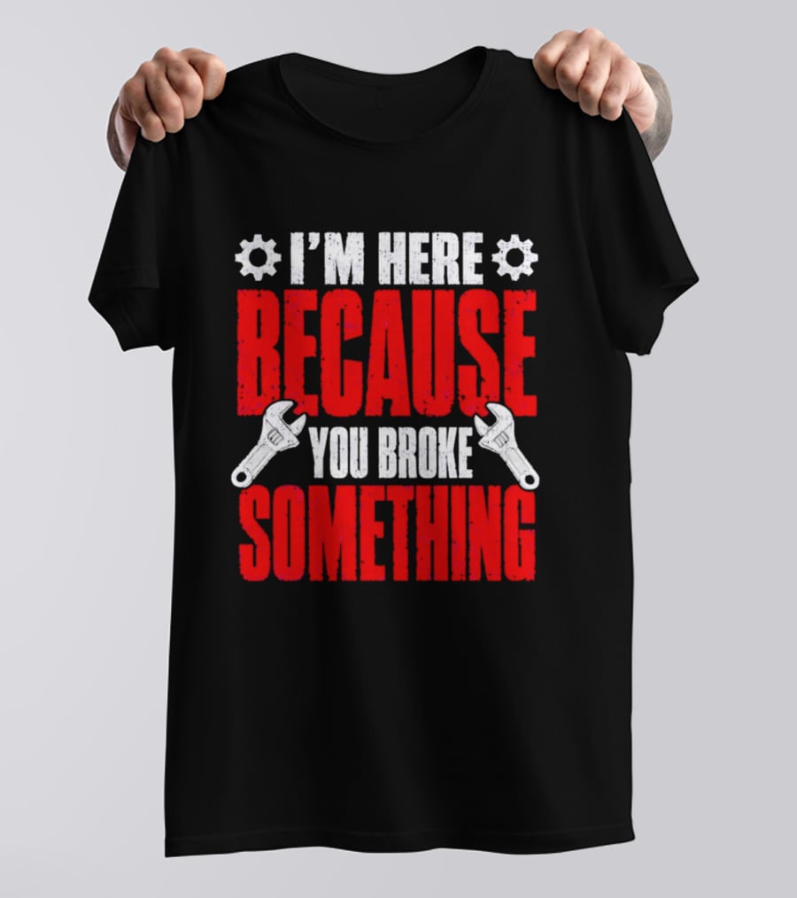 I'm Here Because You Broke Something Gears And Wrenches T-Shirt