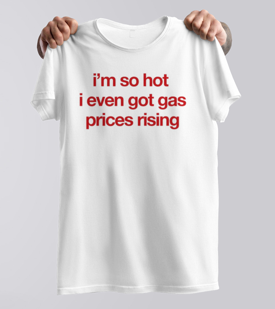 I'm So Hot I Even Got Gas Prices Rising T-Shirt