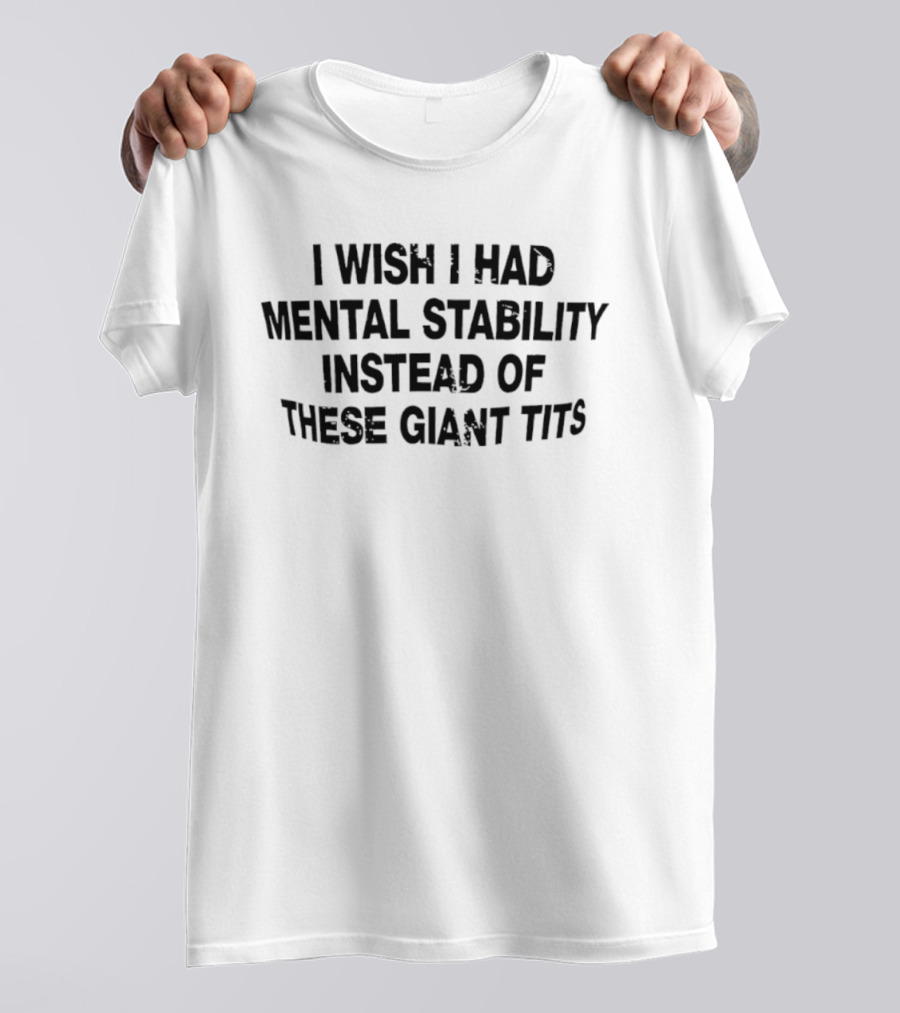 I Wish I Had Mental Stability Instead Of These Giant Tits T-Shirt